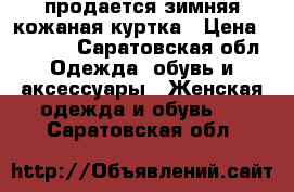 продается зимняя кожаная куртка › Цена ­ 1 700 - Саратовская обл. Одежда, обувь и аксессуары » Женская одежда и обувь   . Саратовская обл.